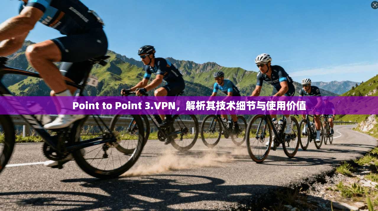 Point to Point 3.VPN，解析其技术细节与使用价值