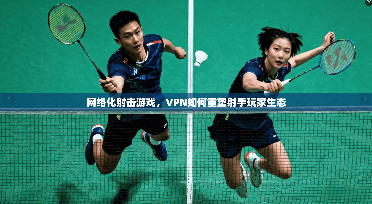 网络化射击游戏,VPN如何重塑射手玩家生态