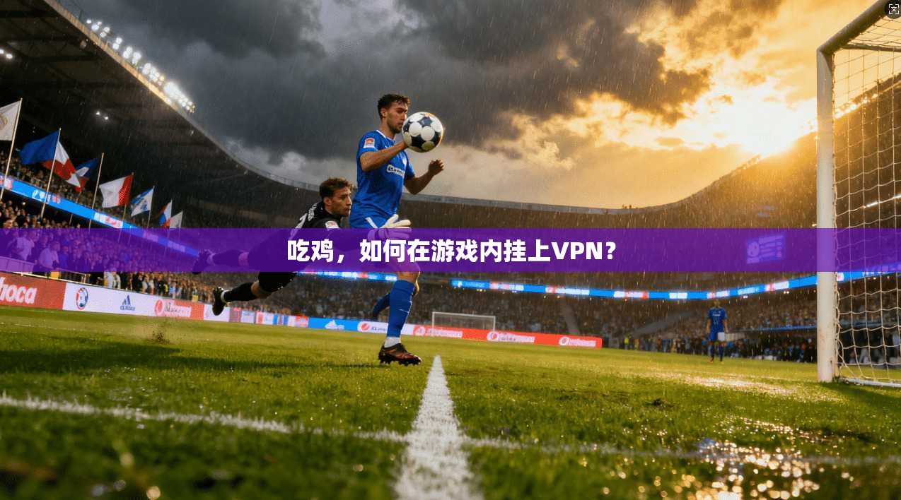 吃鸡，如何在游戏内挂上VPN？  第1张