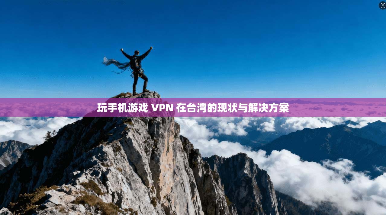玩手机游戏 VPN 在台湾的现状与解决方案 第1张 玩手机游戏 VPN 在台湾的现状与解决方案 第1张