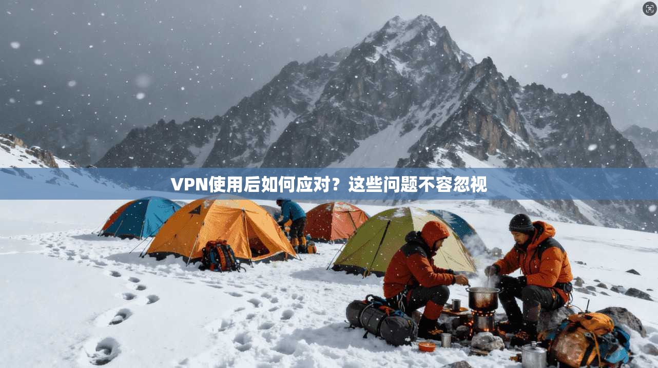 VPN使用后如何应对？这些问题不容忽视