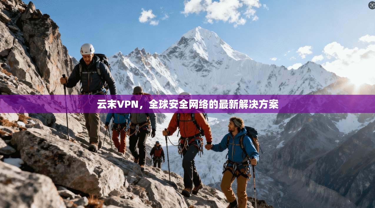 云末VPN,全球安全网络的最新解决方案