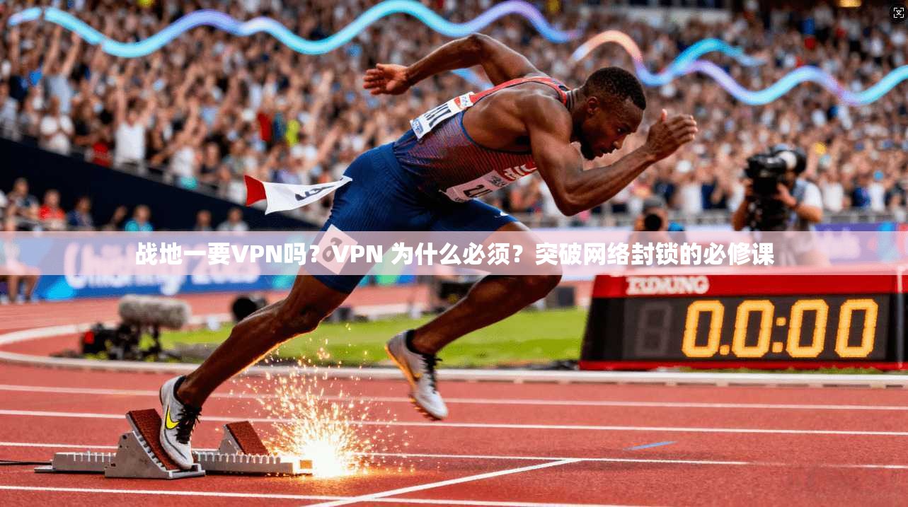 战地一要VPN吗？VPN 为什么必须？突破网络封锁的必修课