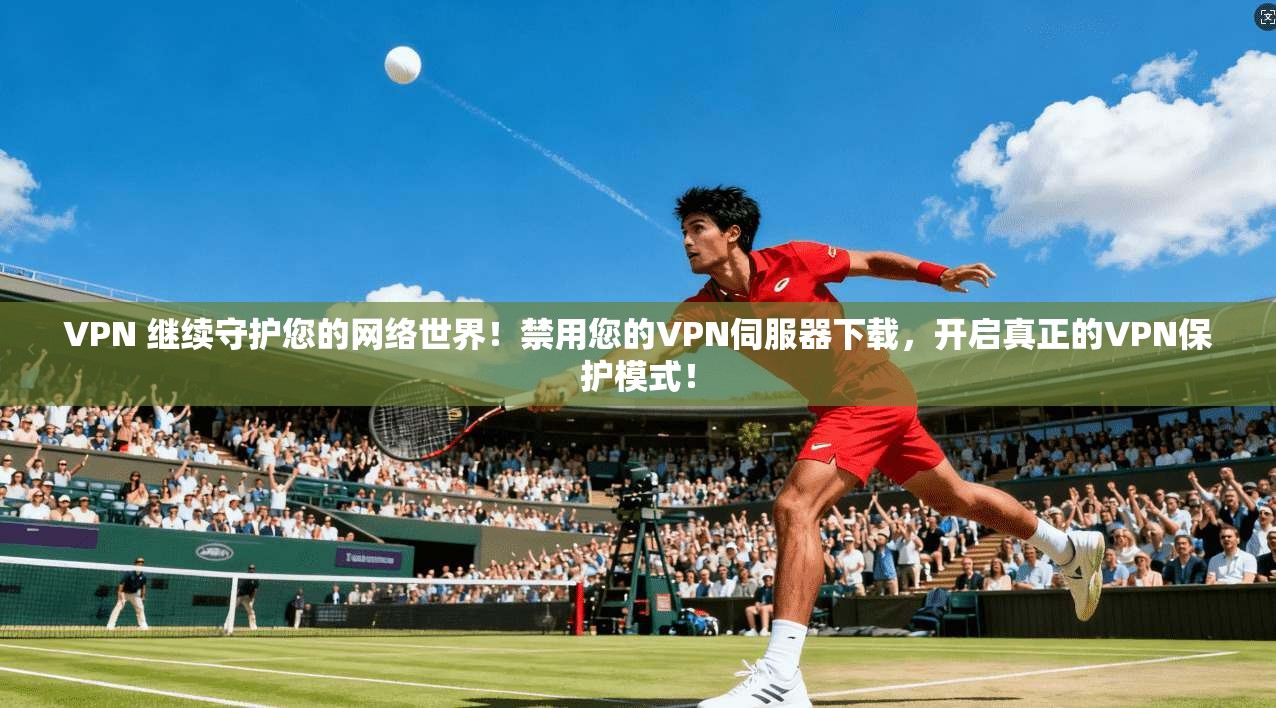 VPN 继续守护您的网络世界！禁用您的VPN伺服器下载，开启真正的VPN保护模式！