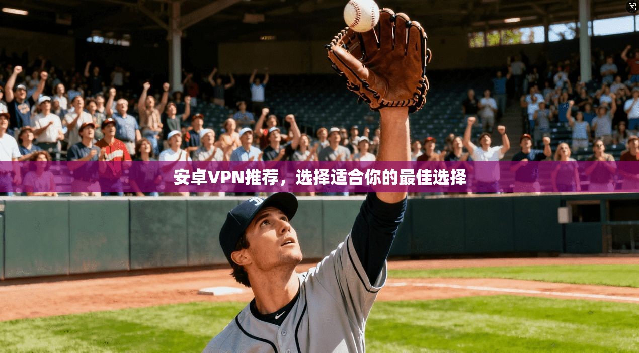 安卓VPN推荐，选择适合你的最佳选择