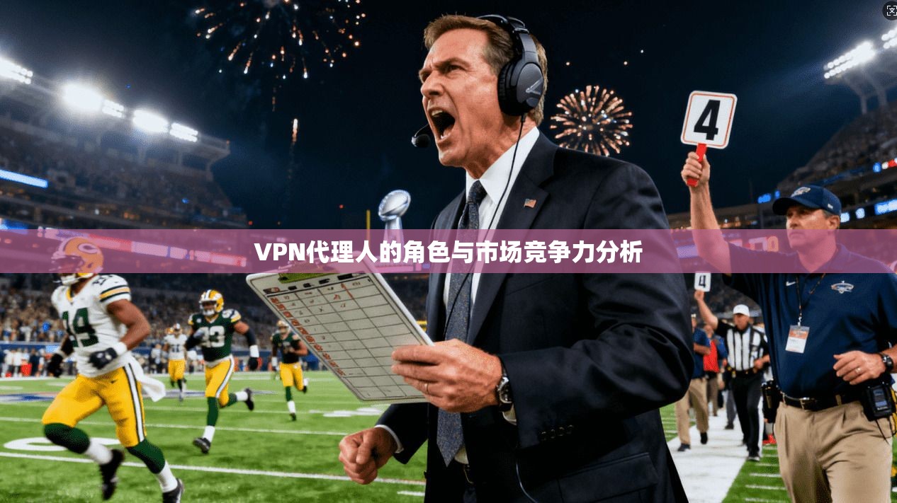 VPN代理人的角色与市场竞争力分析