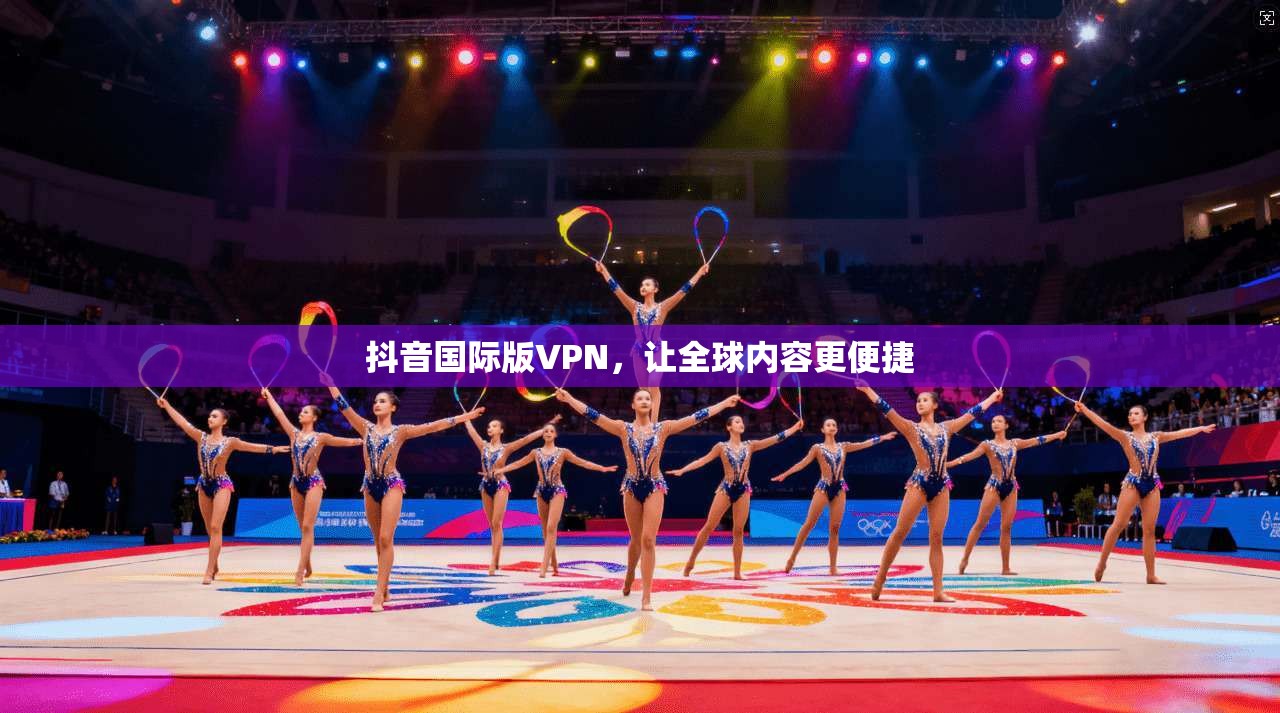 抖音国际版VPN，让全球内容更便捷