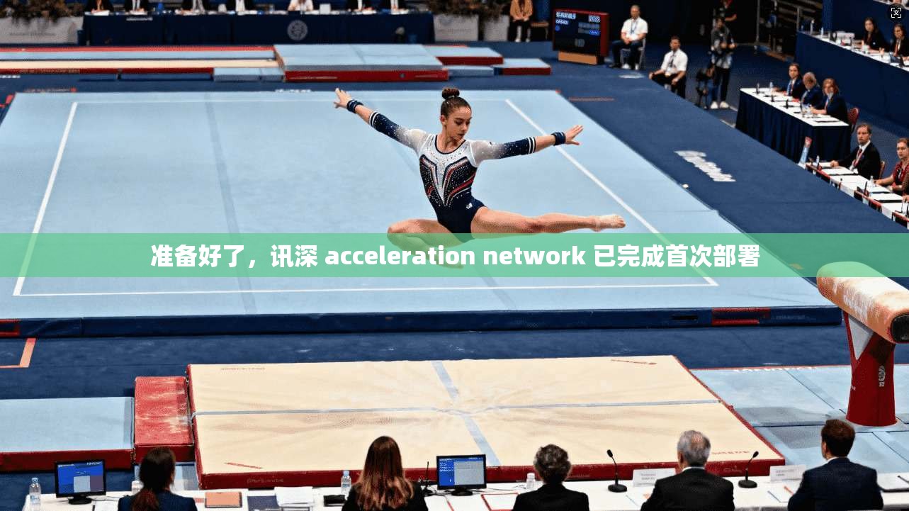 准备好了，讯深 acceleration network 已完成首次部署