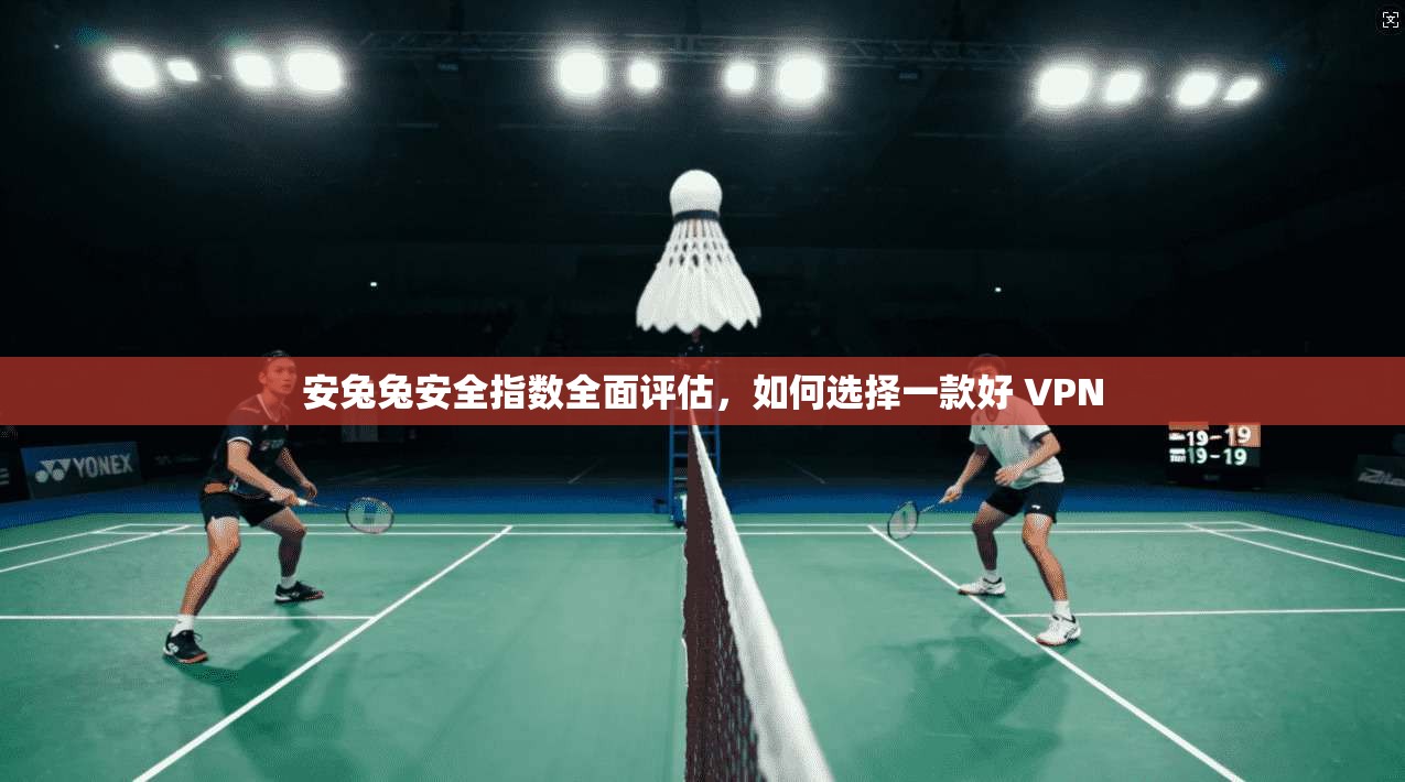 安兔兔安全指数全面评估，如何选择一款好 VPN