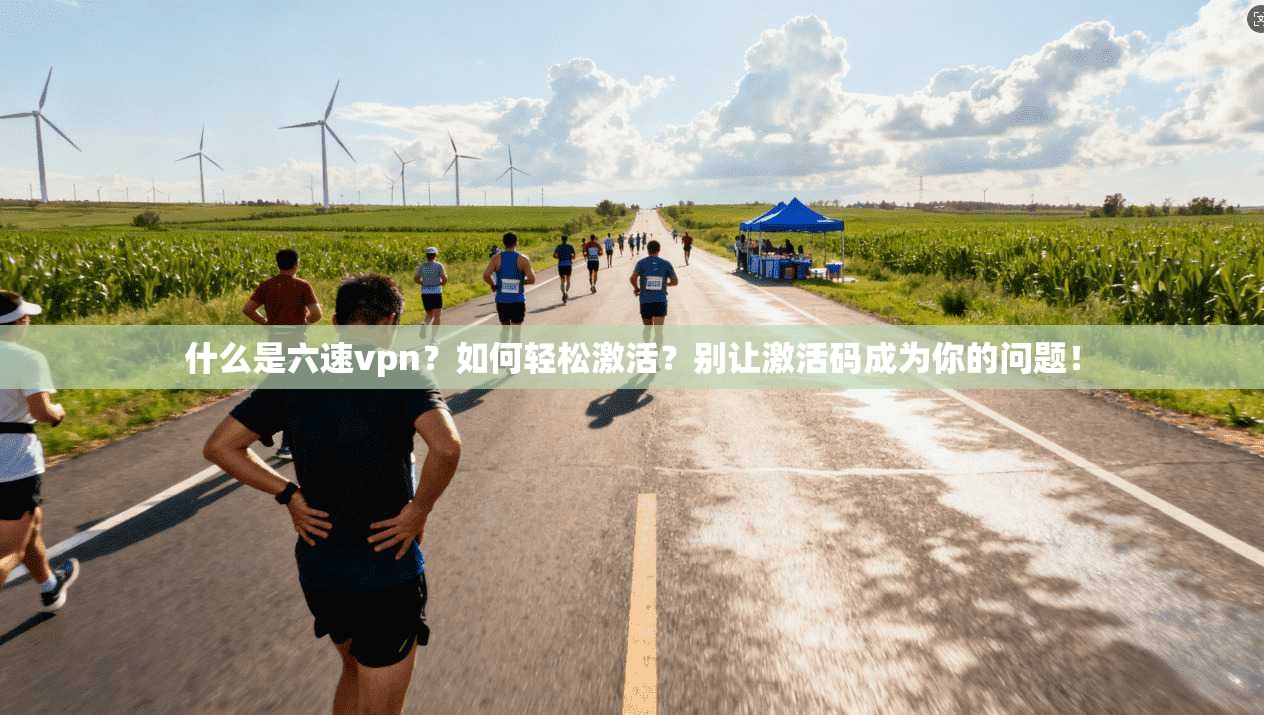什么是六速vpn?如何轻松激活?别让激活码成为你的问题!
