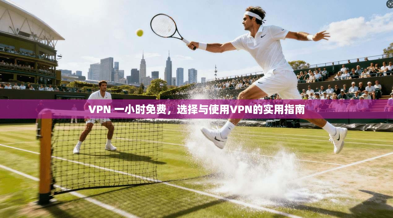 VPN 一小时免费,选择与使用VPN的实用指南