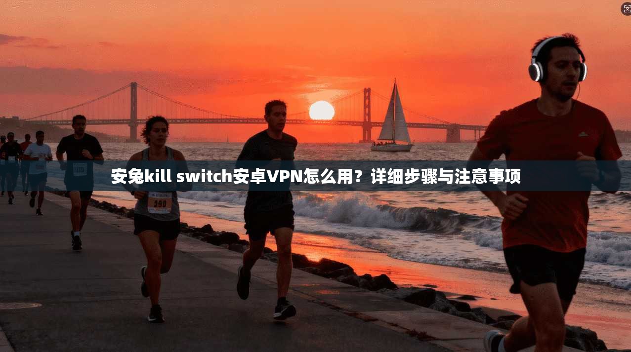 安兔kill switch安卓VPN怎么用?详细步骤与注意事项