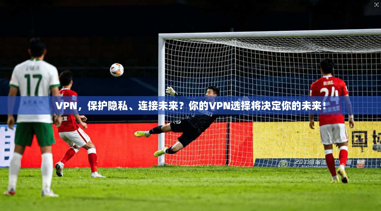 VPN,保护隐私、连接未来?你的VPN选择将决定你的未来!