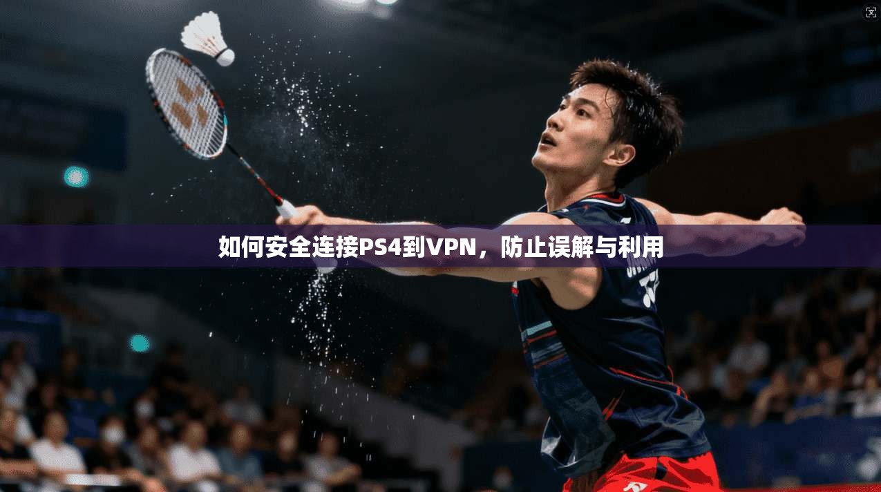 如何安全连接PS4到VPN，防止误解与利用