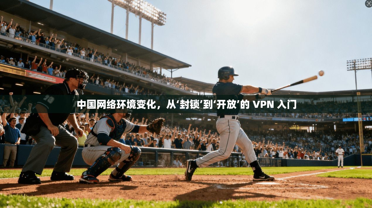 中国网络环境变化,从‘封锁’到‘开放’的 VPN 入门