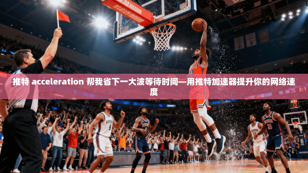 推特 acceleration 帮我省下一大波等待时间—用推特加速器提升你的网络速度