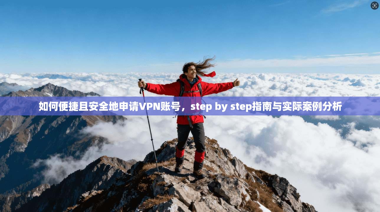 如何便捷且安全地申请VPN账号，step by step指南与实际案例分析