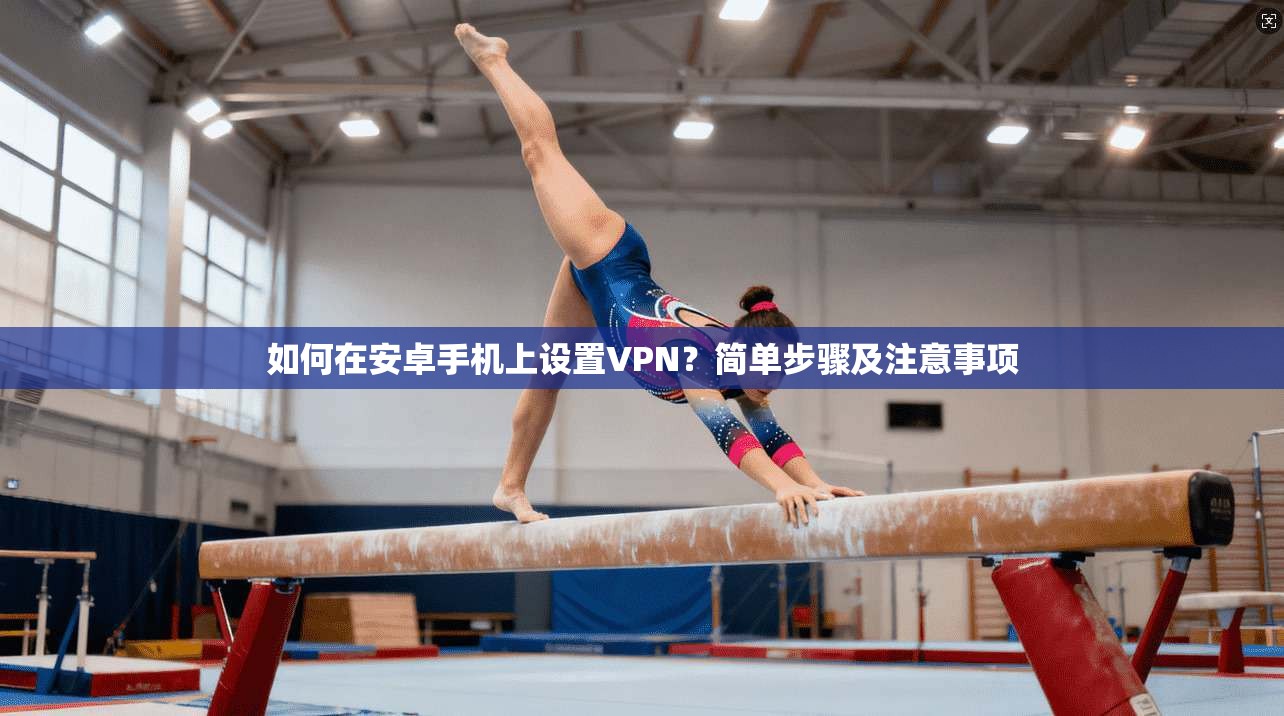如何在安卓手机上设置VPN?简单步骤及注意事项