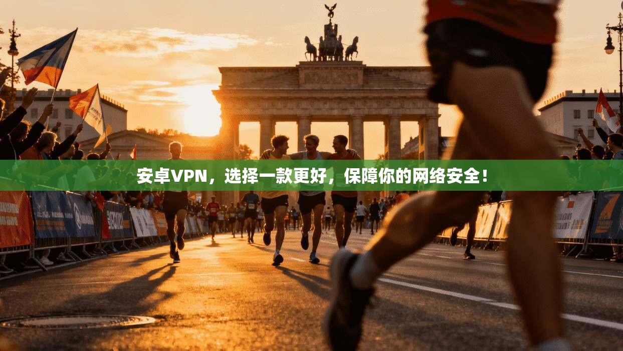 安卓VPN，选择一款更好，保障你的网络安全！