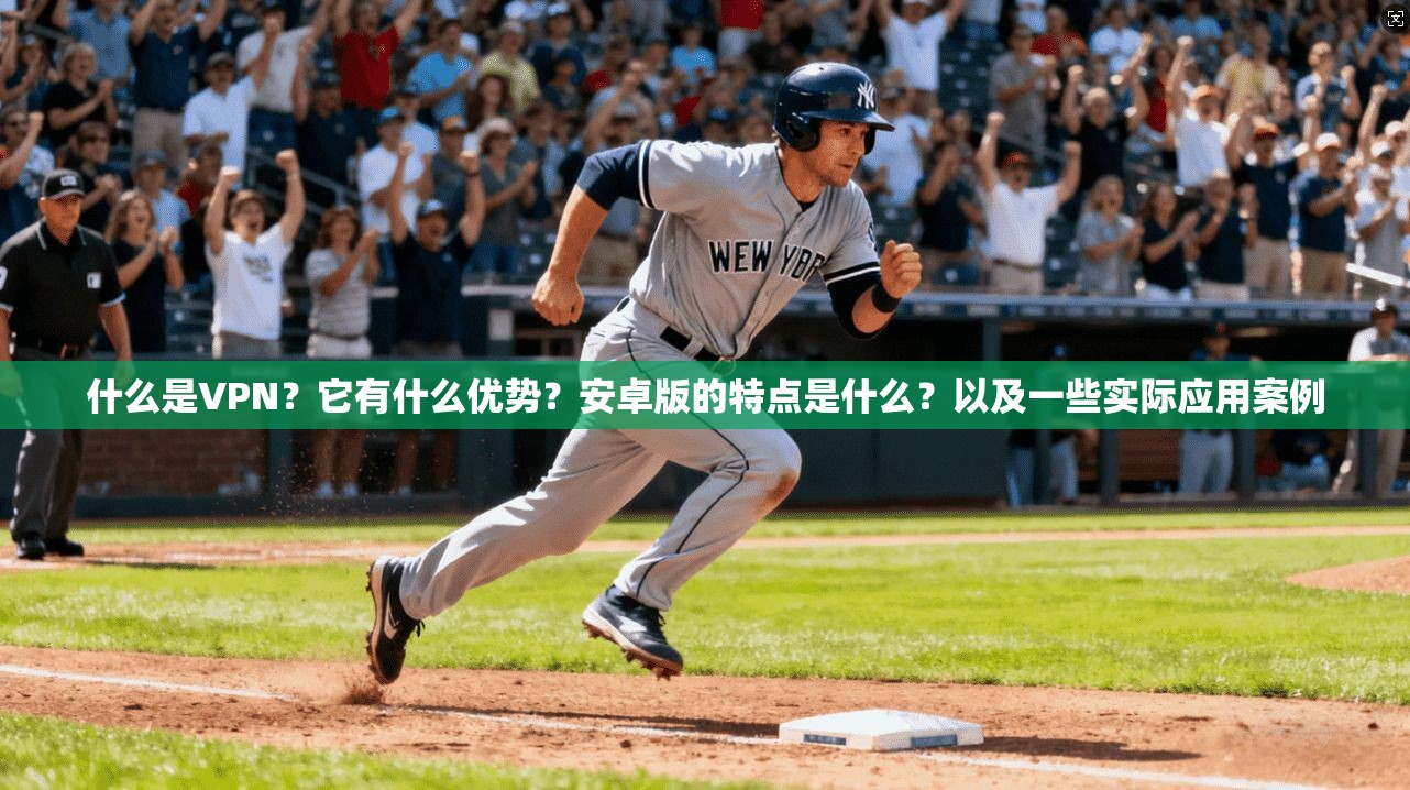 什么是VPN？它有什么优势？安卓版的特点是什么？以及一些实际应用案例