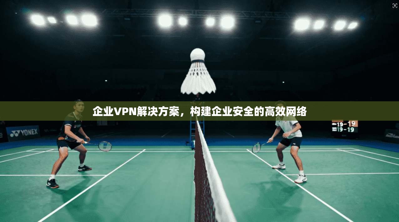 企业VPN解决方案，构建企业安全的高效网络