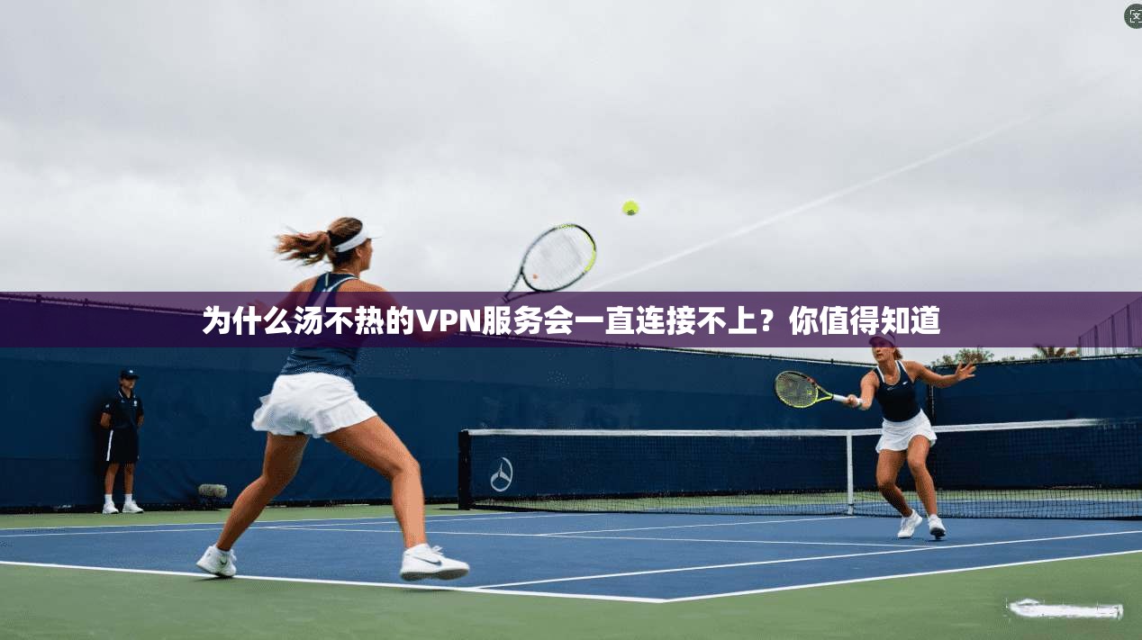 为什么汤不热的VPN服务会一直连接不上?你值得知道