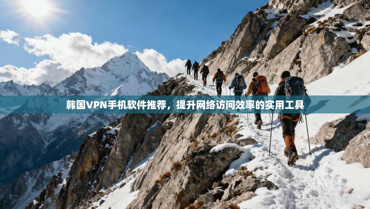 韩国VPN手机软件推荐，提升网络访问效率的实用工具