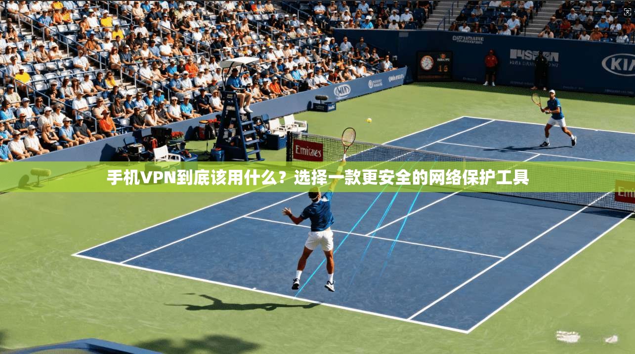 手机VPN到底该用什么？选择一款更安全的网络保护工具