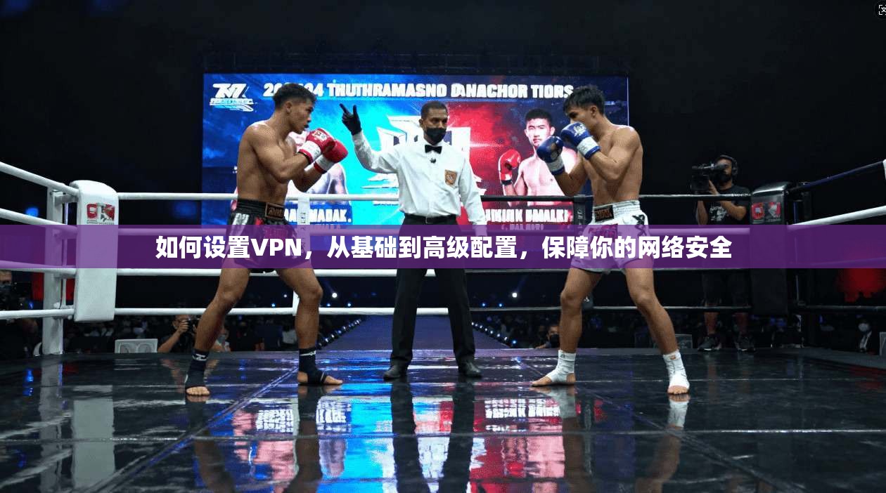 如何设置VPN,从基础到高级配置,保障你的网络安全