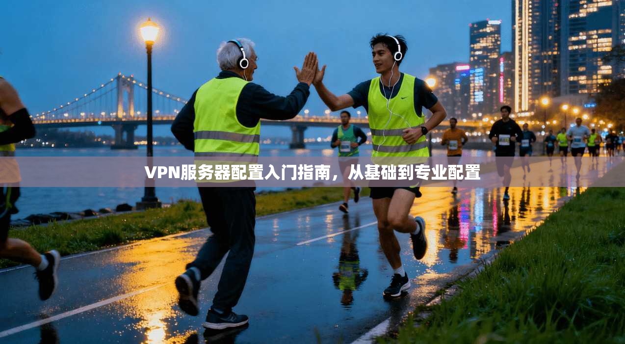 VPN服务器配置入门指南，从基础到专业配置