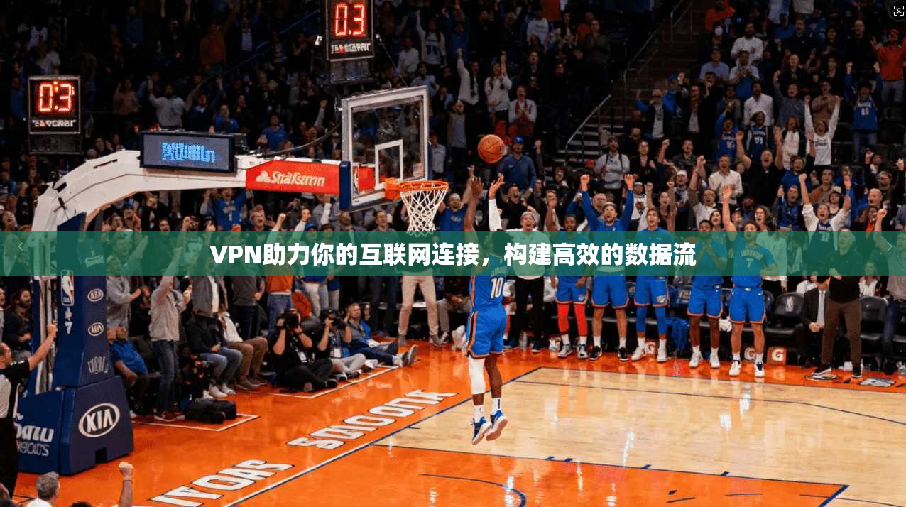 VPN助力你的互联网连接,构建高效的数据流