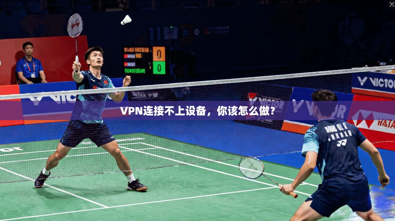 VPN连接不上设备，你该怎么做？