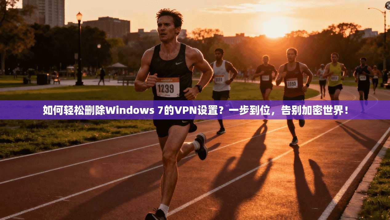 如何轻松删除Windows 7的VPN设置？一步到位，告别加密世界！