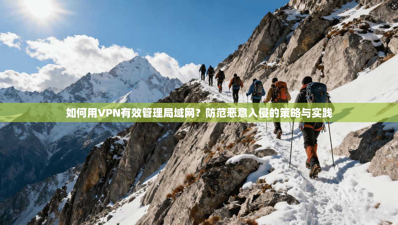 如何用VPN有效管理局域网？防范恶意入侵的策略与实践