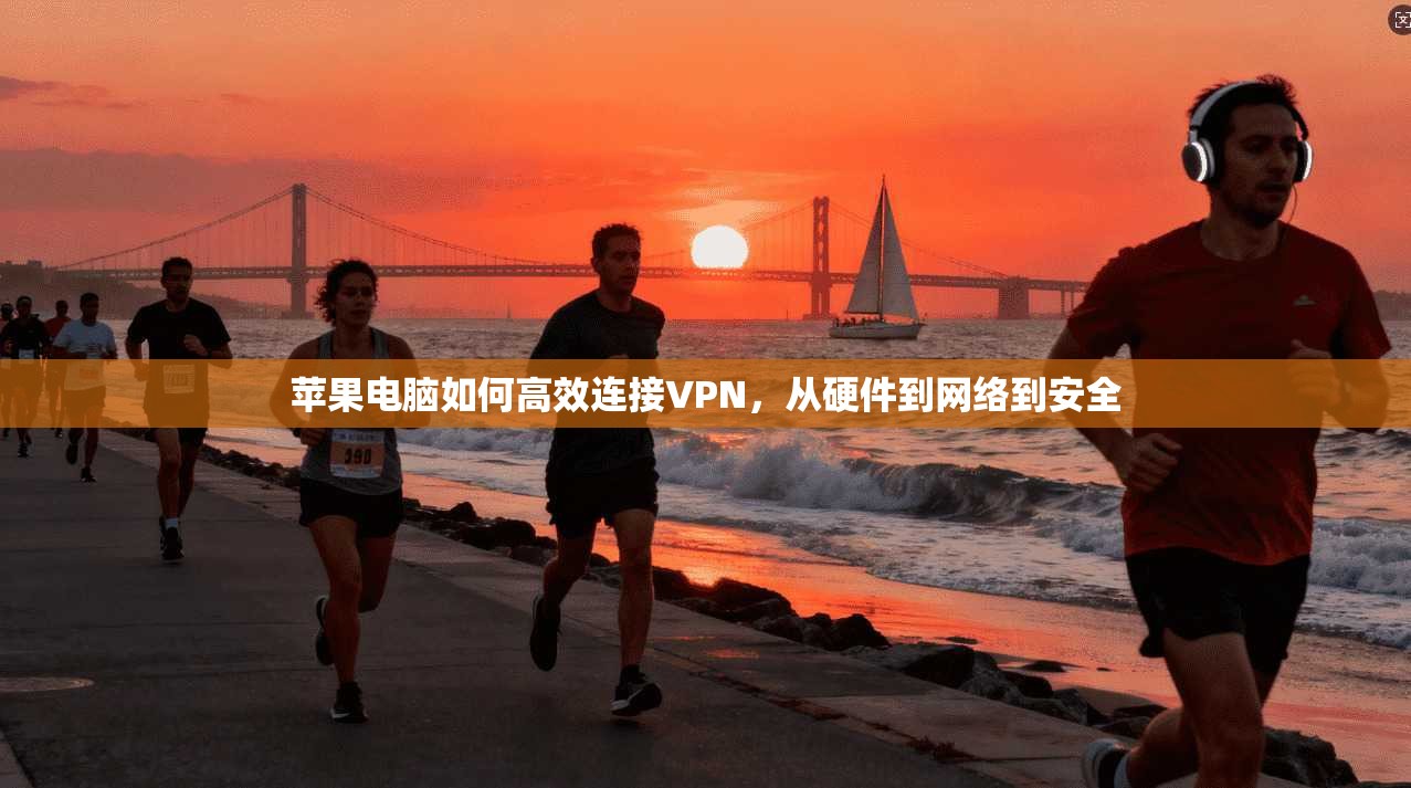 苹果电脑如何高效连接VPN，从硬件到网络到安全