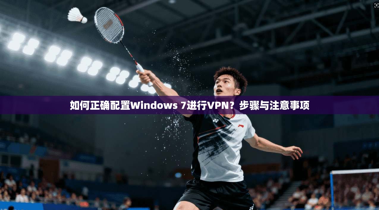 如何正确配置Windows 7进行VPN？步骤与注意事项