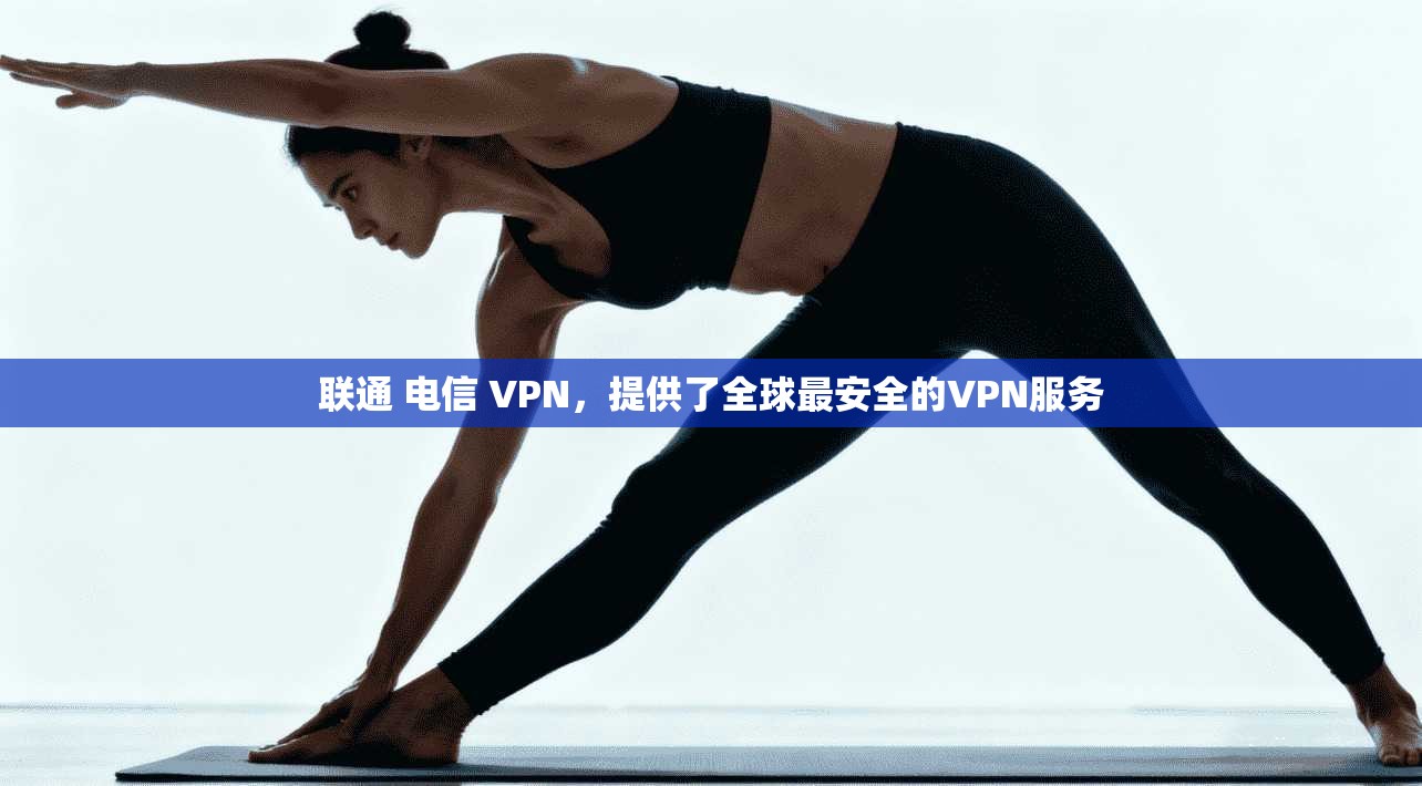 联通 电信 VPN，提供了全球最安全的VPN服务