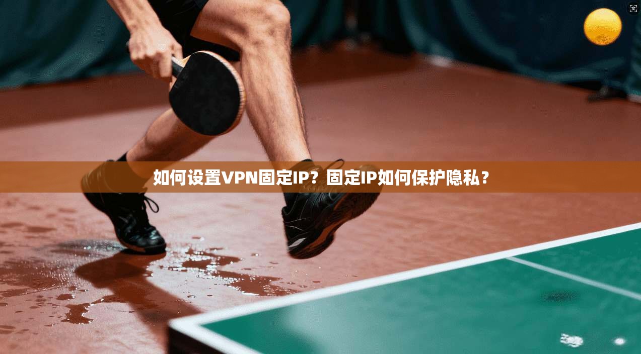 如何设置VPN固定IP？固定IP如何保护隐私？