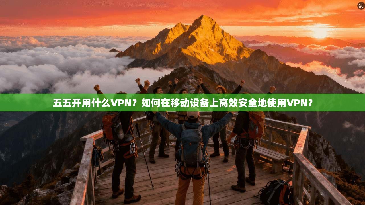 五五开用什么VPN？如何在移动设备上高效安全地使用VPN？