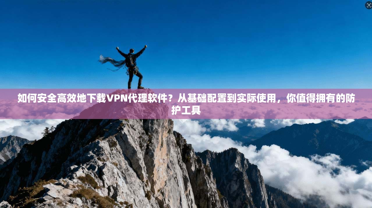 如何安全高效地下载VPN代理软件？从基础配置到实际使用，你值得拥有的防护工具