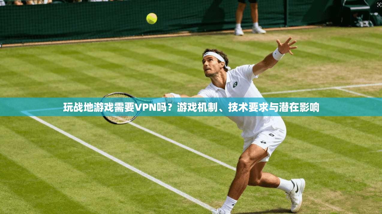 玩战地游戏需要VPN吗？游戏机制、技术要求与潜在影响