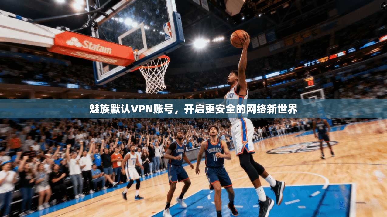 魅族默认VPN账号，开启更安全的网络新世界