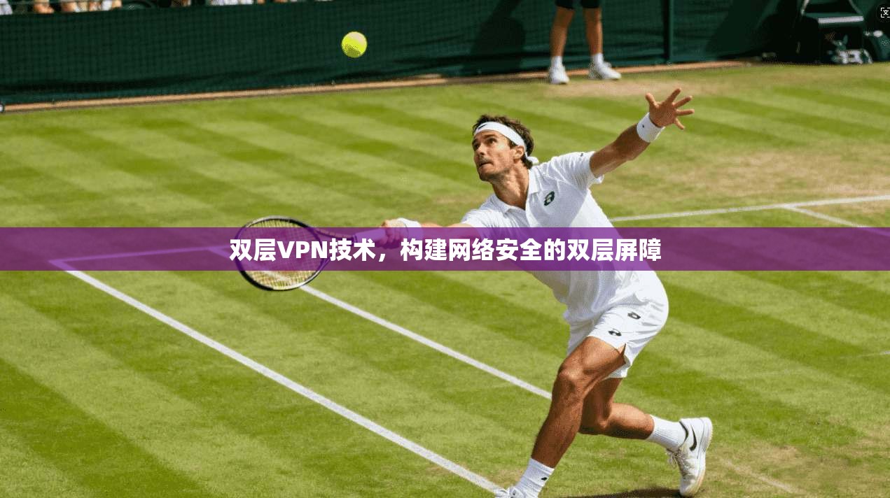 双层VPN技术，构建网络安全的双层屏障