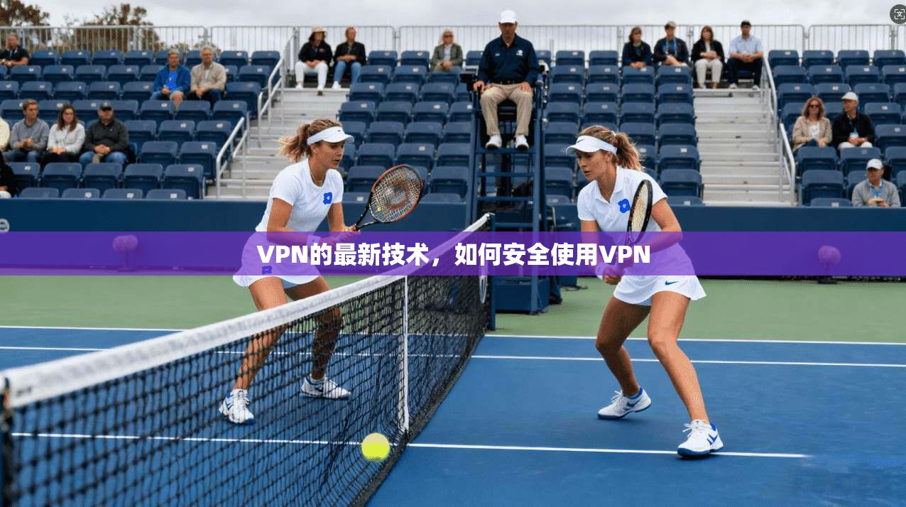 VPN的最新技术，如何安全使用VPN
