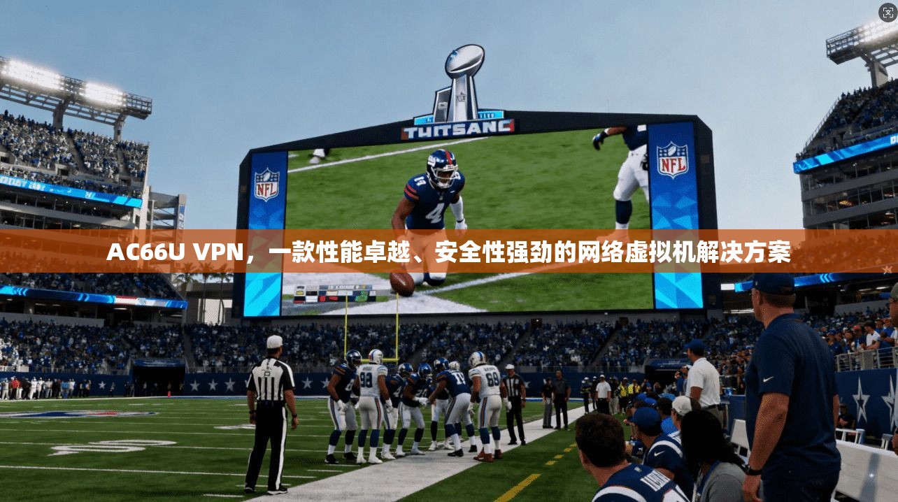 AC66U VPN，一款性能卓越、安全性强劲的网络虚拟机解决方案