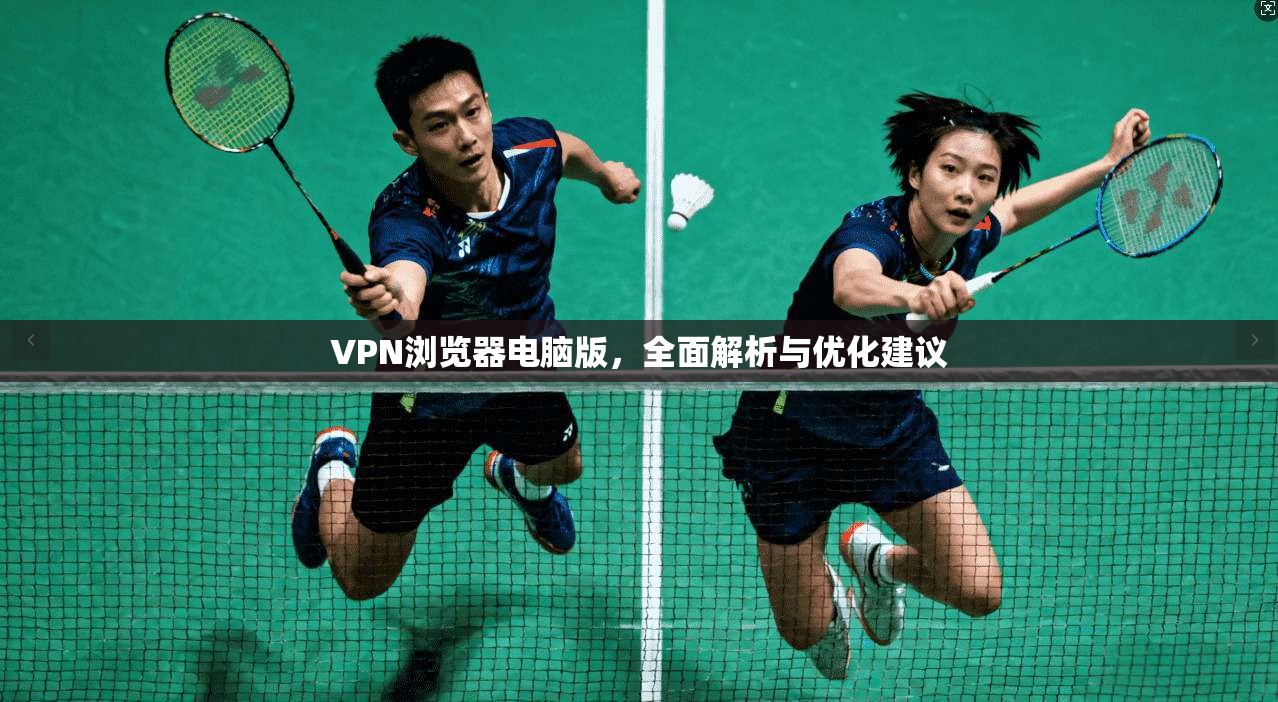 VPN浏览器电脑版，全面解析与优化建议