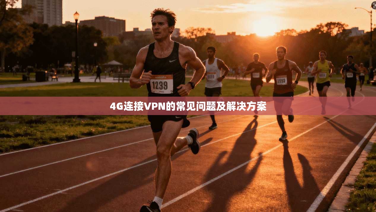 4G连接VPN的常见问题及解决方案
