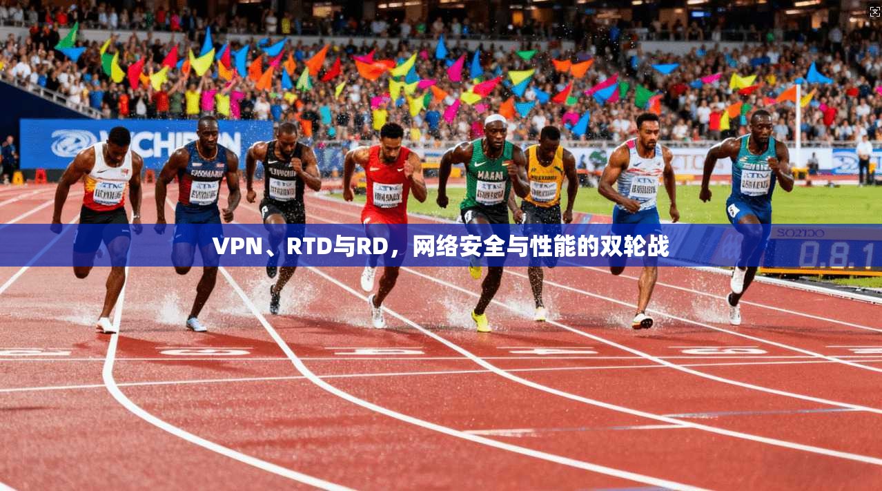 VPN、RTD与RD，网络安全与性能的双轮战
