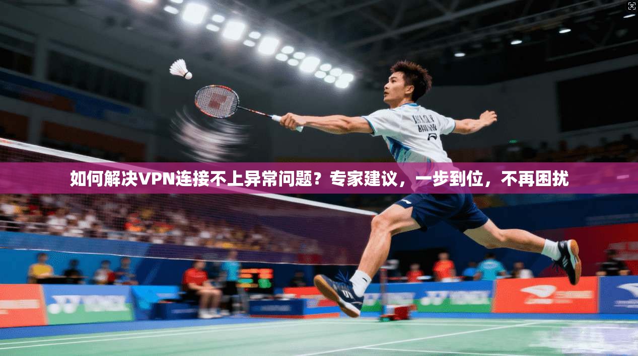 如何解决VPN连接不上异常问题？专家建议，一步到位，不再困扰