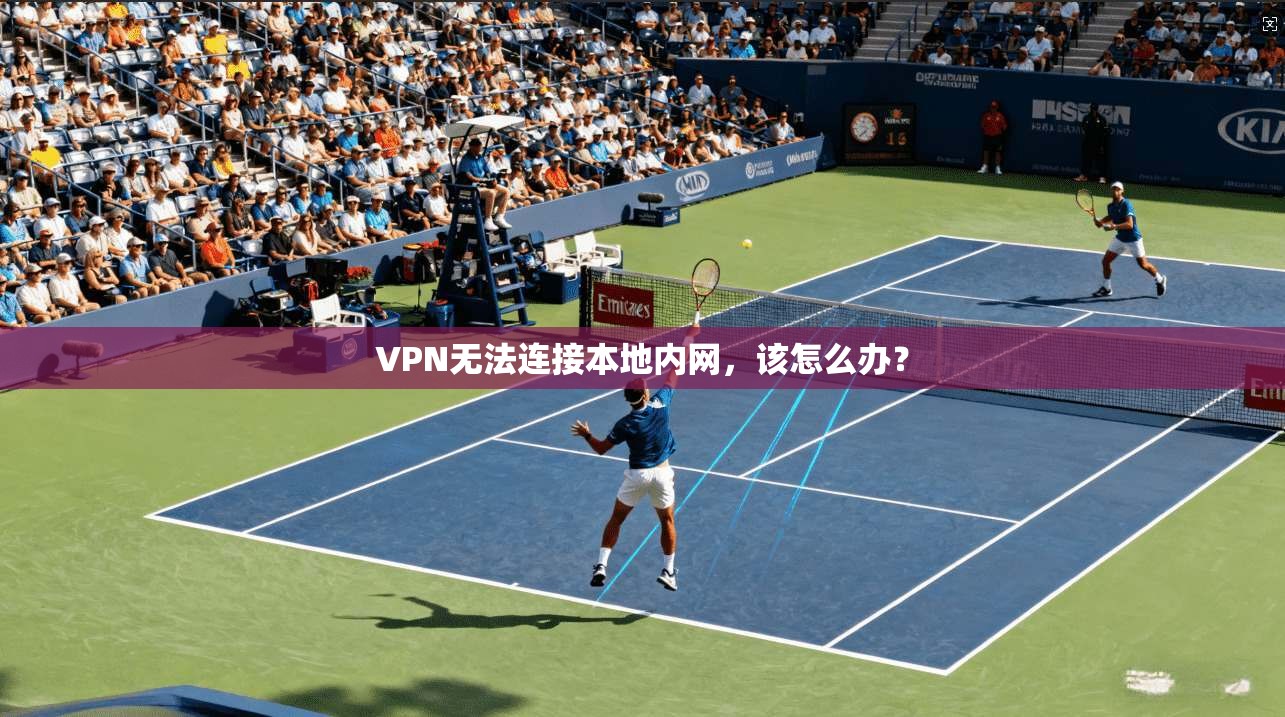 VPN无法连接本地内网，该怎么办？